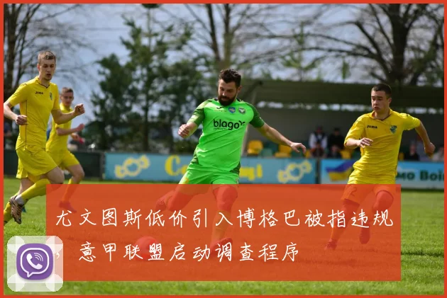 尤文图斯低价引入博格巴被指违规,意甲联盟启动调查程序