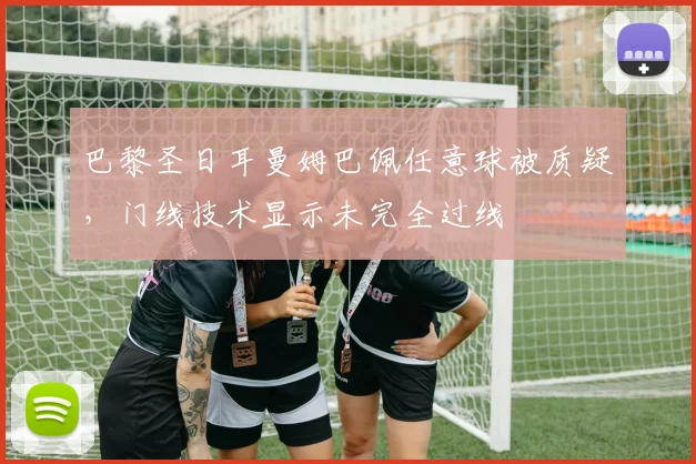 巴黎圣日耳曼姆巴佩任意球被质疑,门线技术显示未完全过线