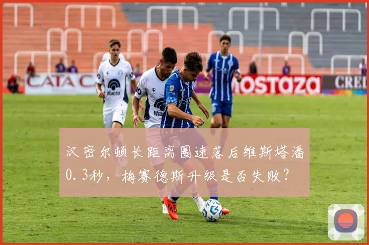 汉密尔顿长距离圈速落后维斯塔潘0.3秒,梅赛德斯升级是否失败?