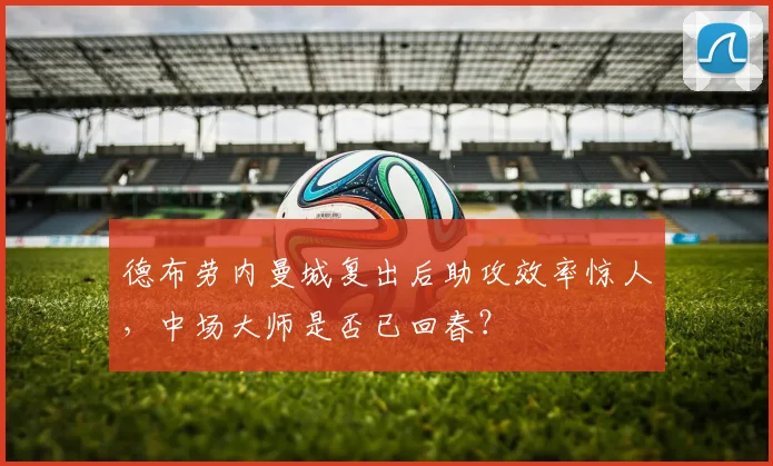 德布劳内曼城复出后助攻效率惊人，中场大师是否已回春？