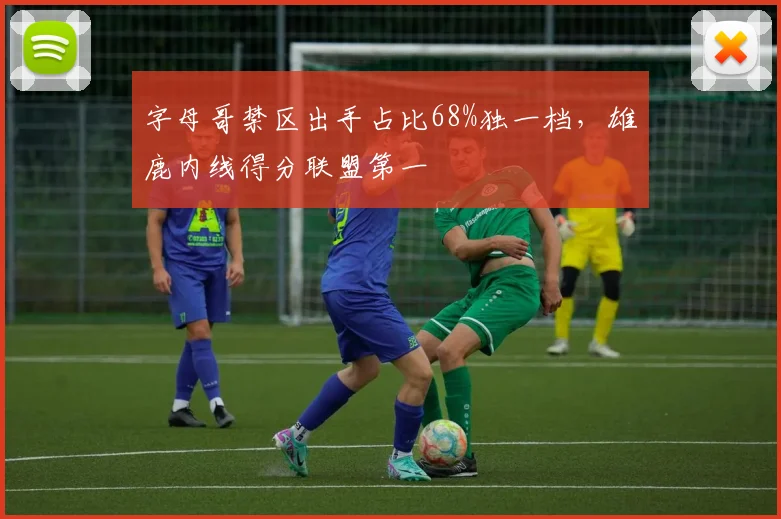 字母哥禁区出手占比68%独一档,雄鹿内线得分联盟第一