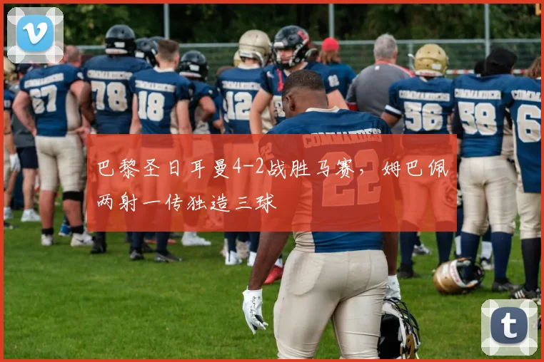 巴黎圣日耳曼4-2战胜马赛,姆巴佩两射一传独造三球