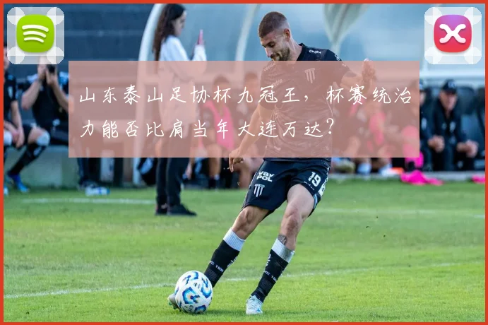 山东泰山足协杯九冠王,杯赛统治力能否比肩当年大连万达?