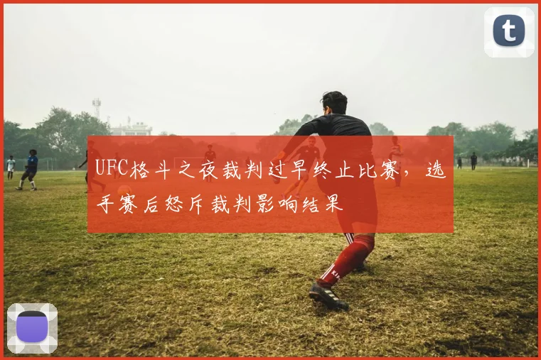 UFC格斗之夜裁判过早终止比赛，选手赛后怒斥裁判影响结果