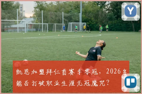 凯恩加盟拜仁首赛季零冠，2026年能否打破职业生涯无冠魔咒？