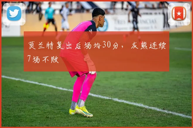 莫兰特复出后场均30分,灰熊连续7场不败
