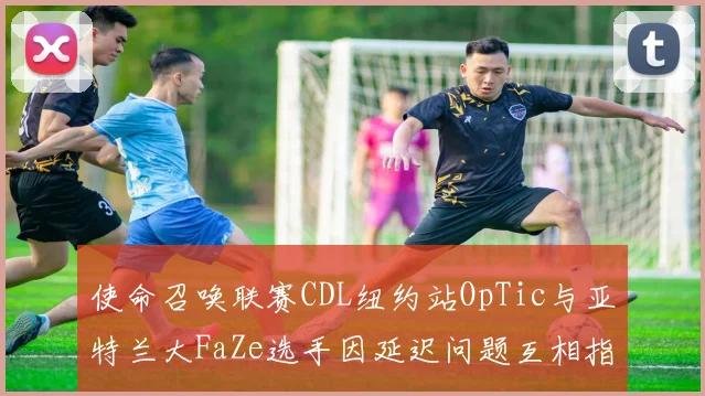 使命召唤联赛CDL纽约站OpTic与亚特兰大FaZe选手因延迟问题互相指责,裁判介入缺乏标准