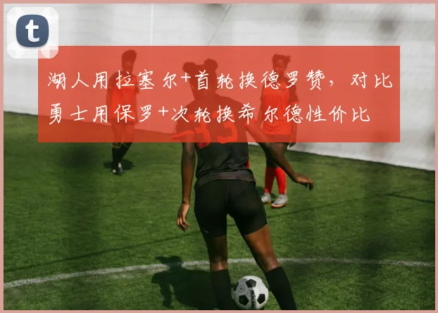 湖人用拉塞尔+首轮换德罗赞，对比勇士用保罗+次轮换希尔德性价比