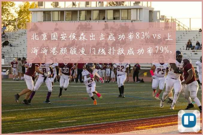 北京国安侯森出击成功率83% vs 上海海港颜骏凌门线扑救成功率79%,门将类型决定防线站位逻辑
