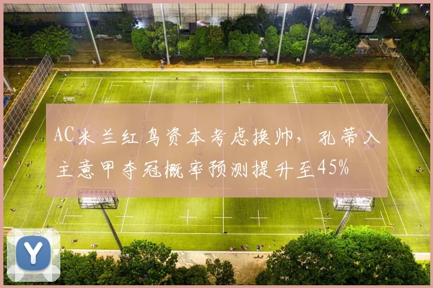 AC米兰红鸟资本考虑换帅，孔蒂入主意甲夺冠概率预测提升至45%