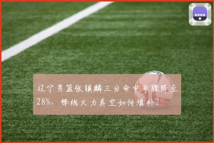 辽宁男篮张镇麟三分命中率骤降至28%,锋线火力真空如何填补?