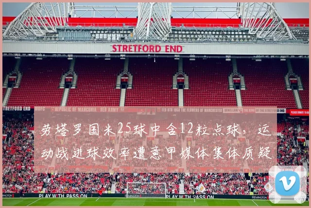 劳塔罗国米25球中含12粒点球，运动战进球效率遭意甲媒体集体质疑