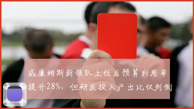 威廉姆斯新领队上任后预算利用率提升28%，但研发投入产出比仅列倒数第三
