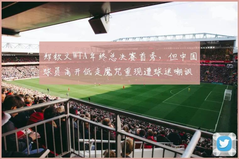 郑钦文WTA年终总决赛首秀，但中国球员高开低走魔咒重现遭球迷嘲讽